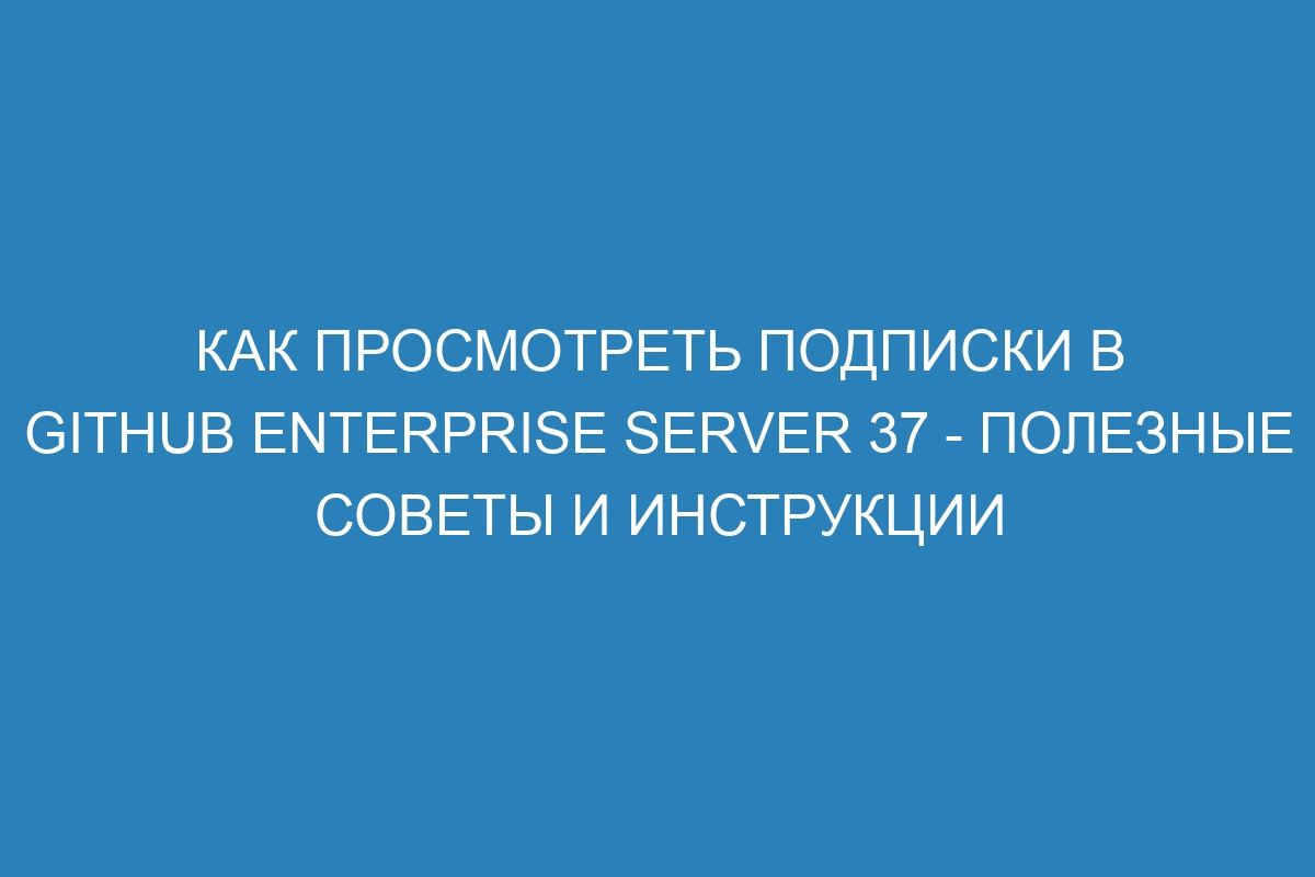 Как просмотреть подписки в GitHub Enterprise Server 37 - полезные советы и инструкции