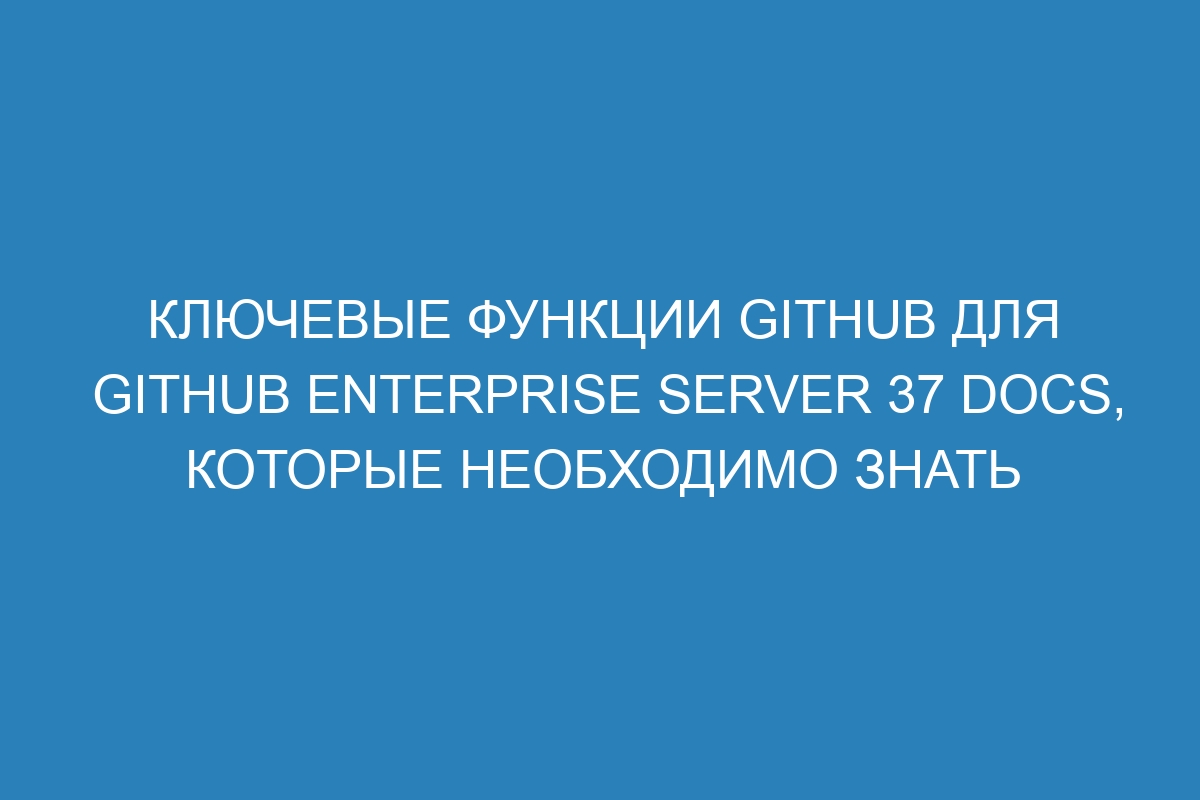 Ключевые функции GitHub для GitHub Enterprise Server 37 Docs, которые необходимо знать