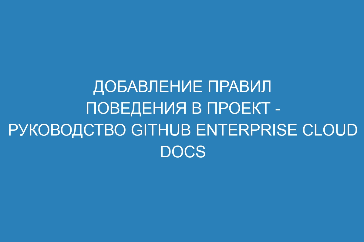 Добавление правил поведения в проект - Руководство GitHub Enterprise Cloud Docs