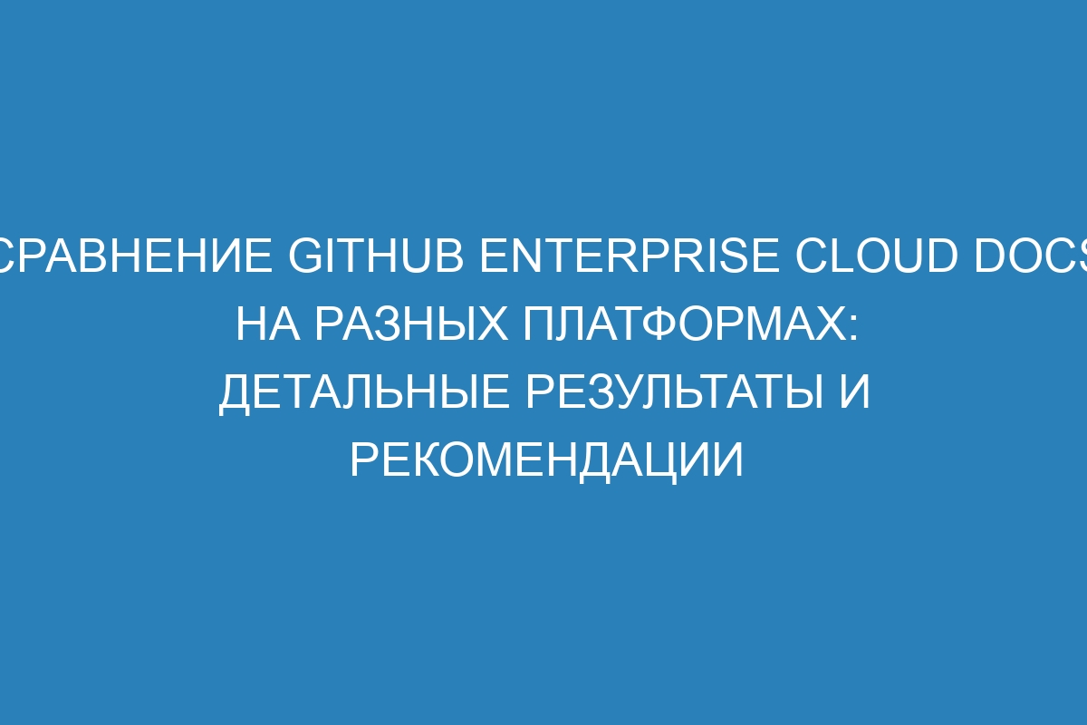 Сравнение GitHub Enterprise Cloud Docs на разных платформах: детальные результаты и рекомендации