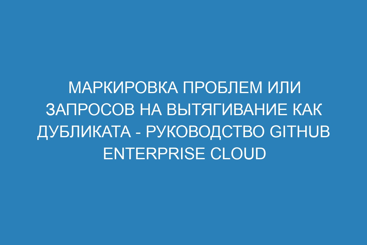 Маркировка проблем или запросов на вытягивание как дубликата - Руководство GitHub Enterprise Cloud