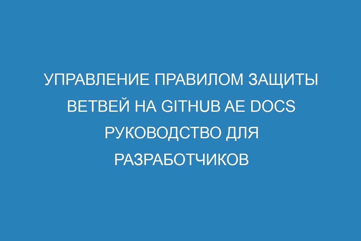 Управление правилом защиты ветвей на GitHub AE Docs руководство для разработчиков