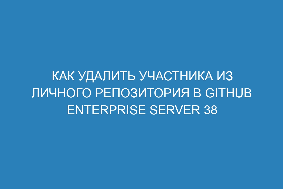 Как удалить участника из личного репозитория в GitHub Enterprise Server 38