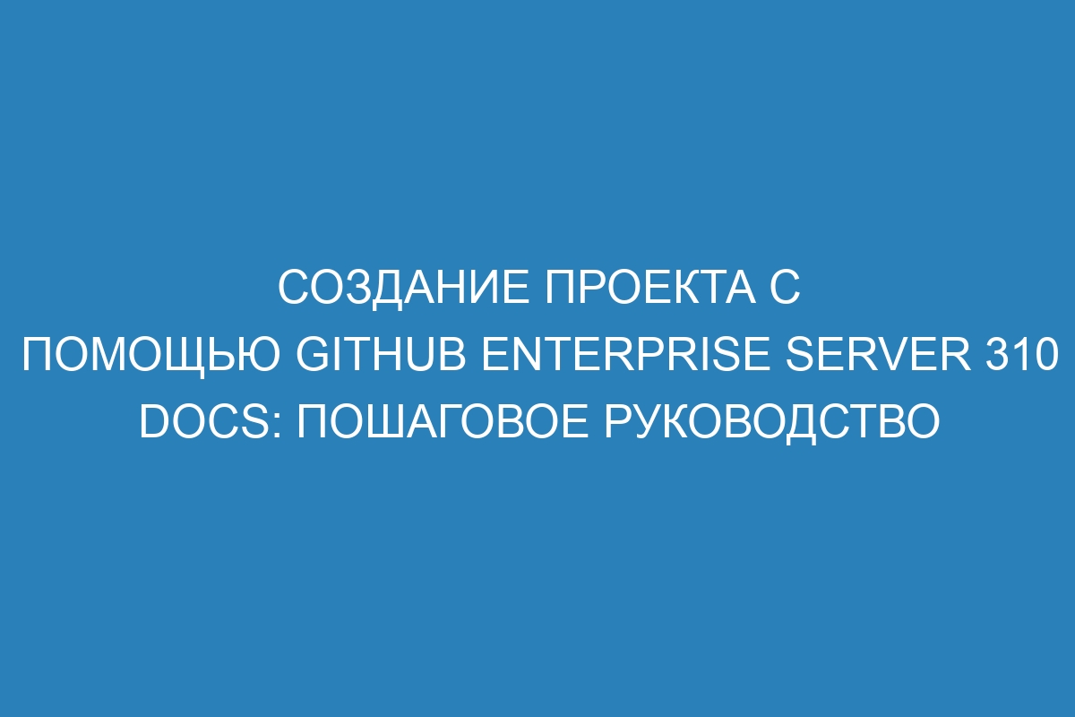 Создание проекта с помощью GitHub Enterprise Server 310 Docs: пошаговое руководство