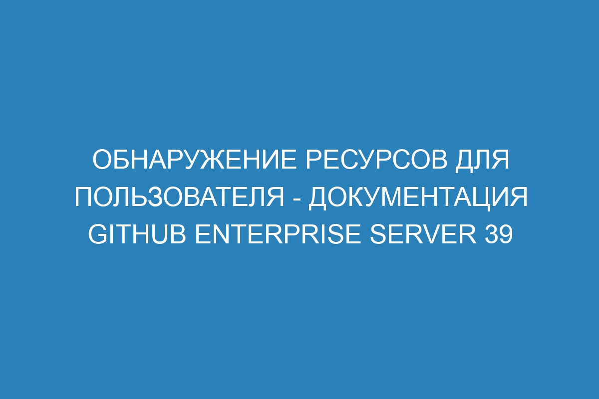 Обнаружение ресурсов для пользователя - документация GitHub Enterprise Server 39