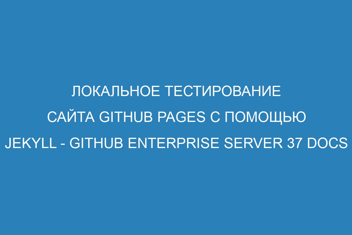 Локальное тестирование сайта GitHub Pages с помощью Jekyll - GitHub Enterprise Server 37 Docs