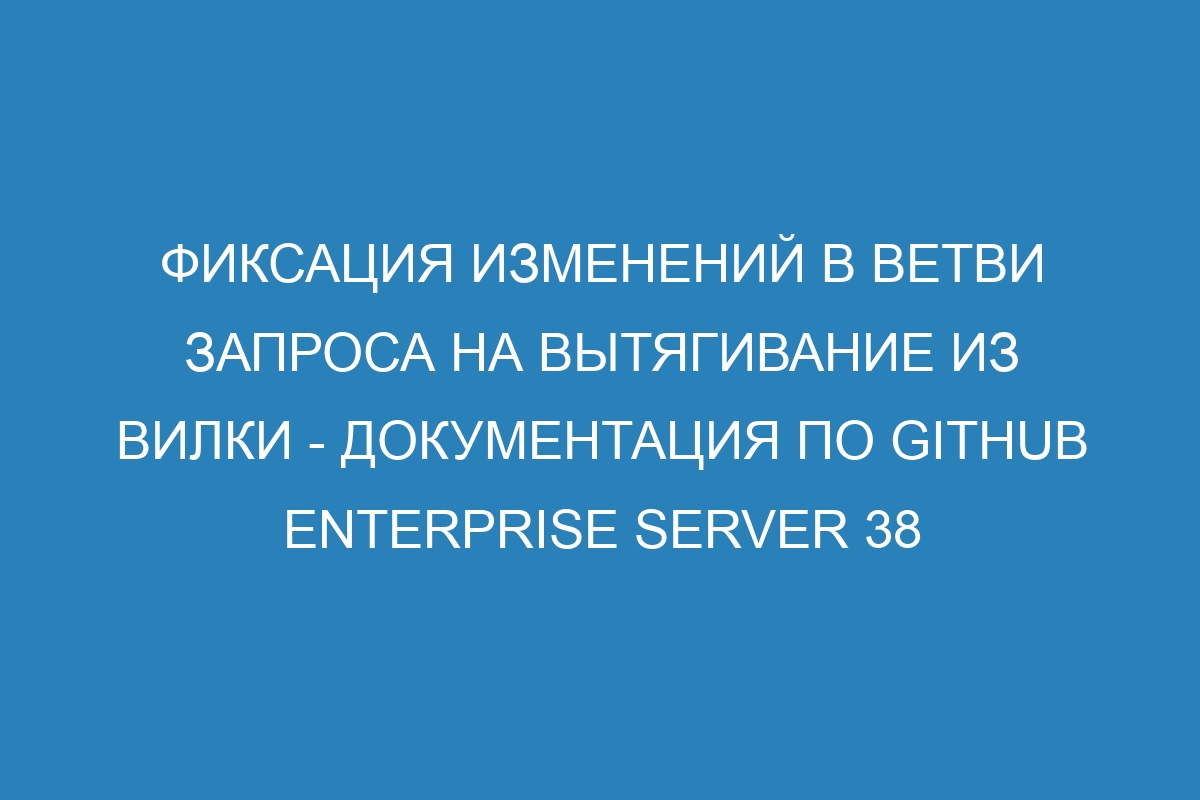 Фиксация изменений в ветви запроса на вытягивание из вилки - документация по GitHub Enterprise Server 38