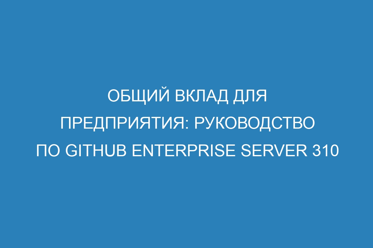 Общий вклад для предприятия: руководство по GitHub Enterprise Server 310