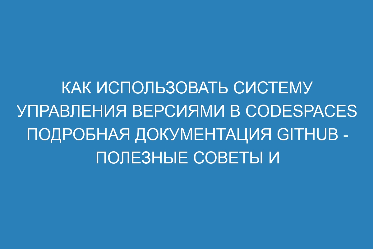 Как использовать систему управления версиями в Codespaces Подробная документация GitHub - полезные советы и инструкции