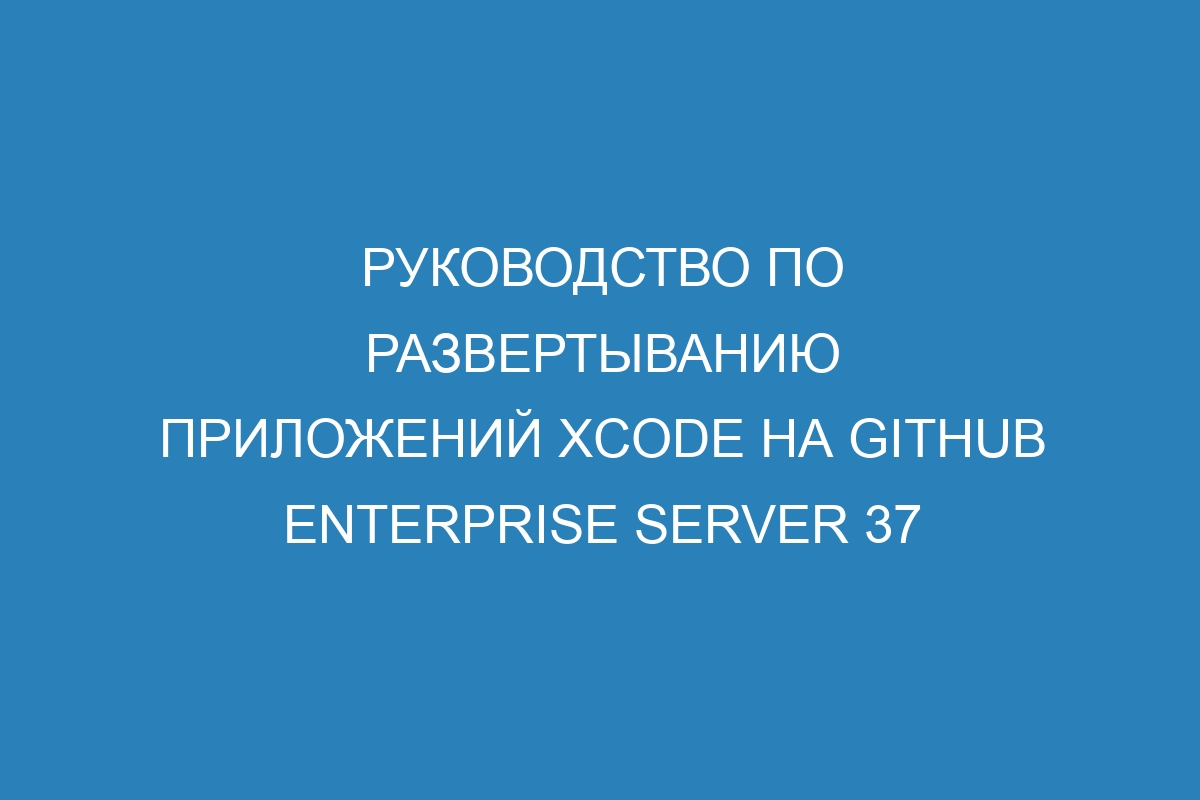 Руководство по развертыванию приложений Xcode на GitHub Enterprise Server 37