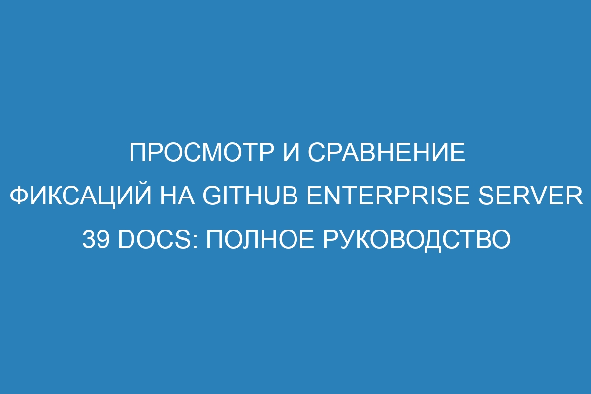 Просмотр и сравнение фиксаций на GitHub Enterprise Server 39 Docs: полное руководство