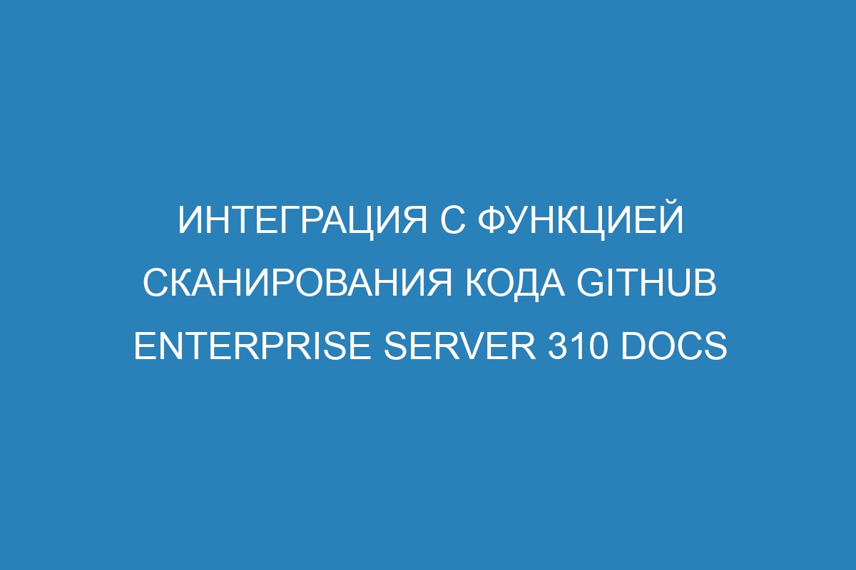 Интеграция с функцией сканирования кода GitHub Enterprise Server 310 Docs