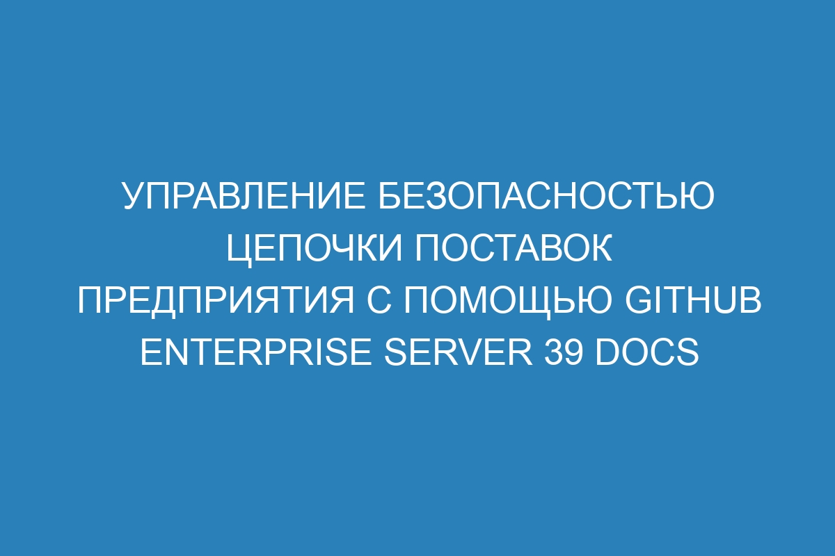 Управление безопасностью цепочки поставок предприятия с помощью GitHub Enterprise Server 39 Docs