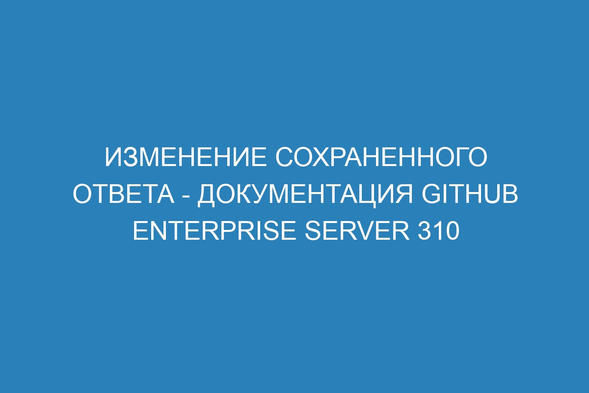 Изменение сохраненного ответа - Документация GitHub Enterprise Server 310