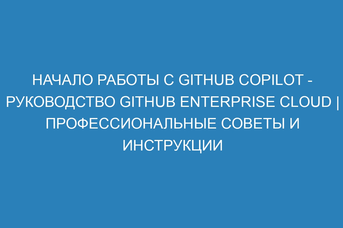 Начало работы с GitHub Copilot - Руководство GitHub Enterprise Cloud | Профессиональные советы и инструкции