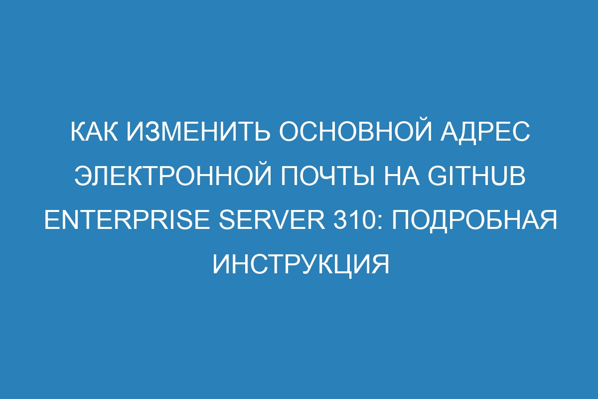 Как изменить основной адрес электронной почты на GitHub Enterprise Server 310: подробная инструкция