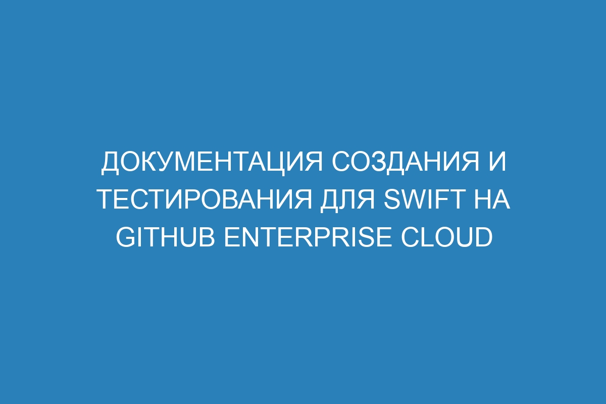 Документация создания и тестирования для Swift на GitHub Enterprise Cloud