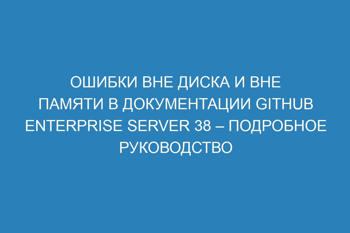 Ошибки Вне диска и Вне памяти в документации GitHub Enterprise Server 38 – подробное руководство