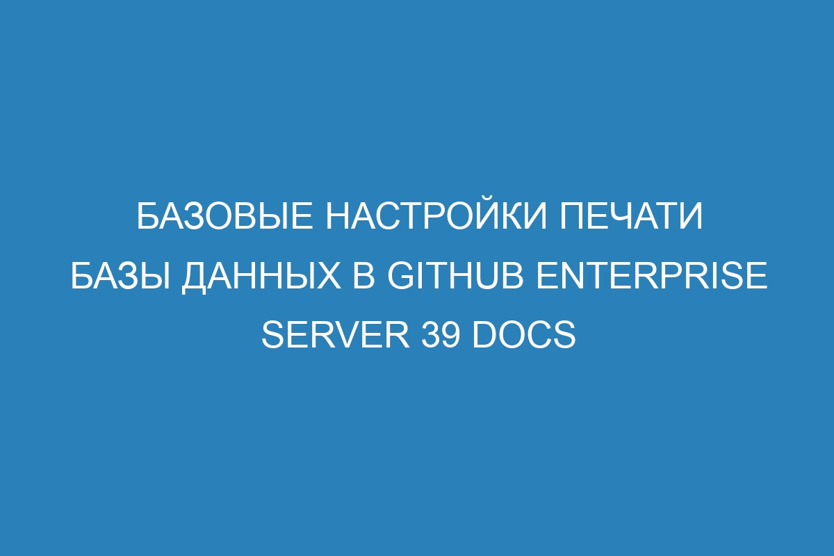 Базовые настройки печати базы данных в GitHub Enterprise Server 39 Docs