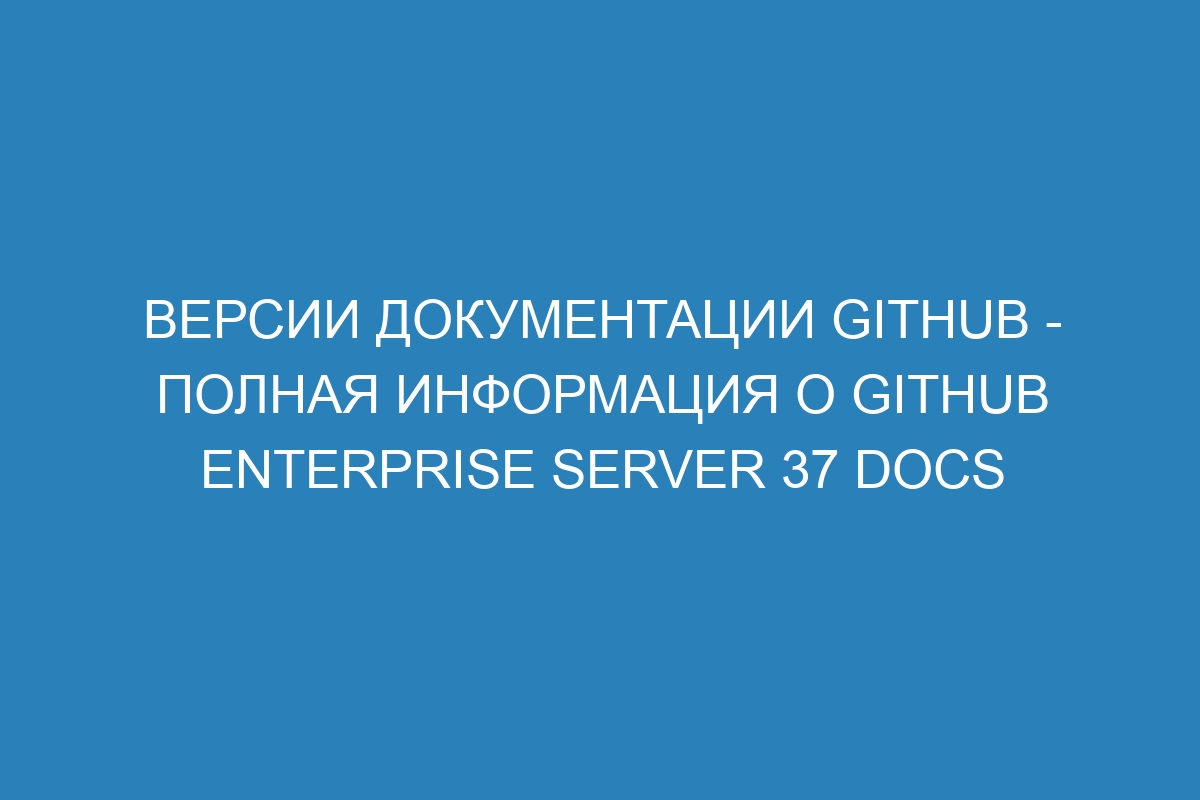 Версии документации GitHub - полная информация о GitHub Enterprise Server 37 Docs