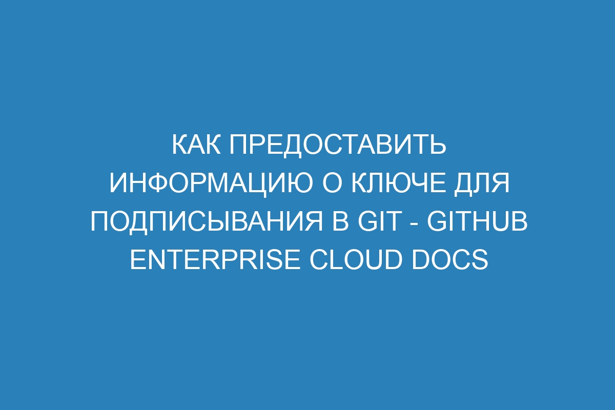 Как предоставить информацию о ключе для подписывания в GIT - GitHub Enterprise Cloud Docs