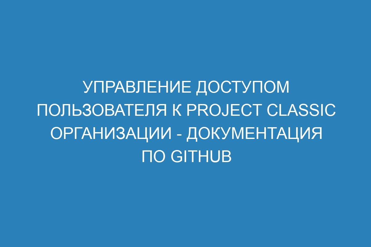 Управление доступом пользователя к project classic организации - Документация по GitHub