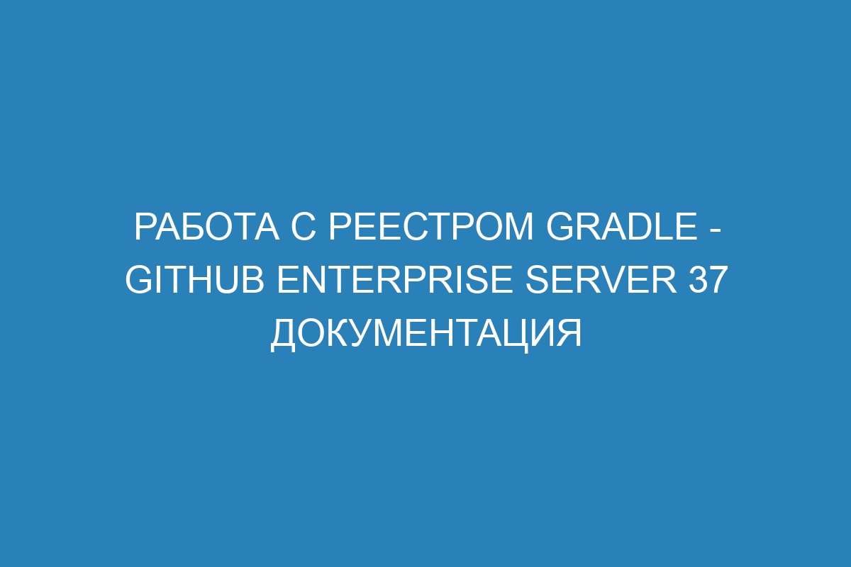 Работа с реестром Gradle - GitHub Enterprise Server 37 Документация