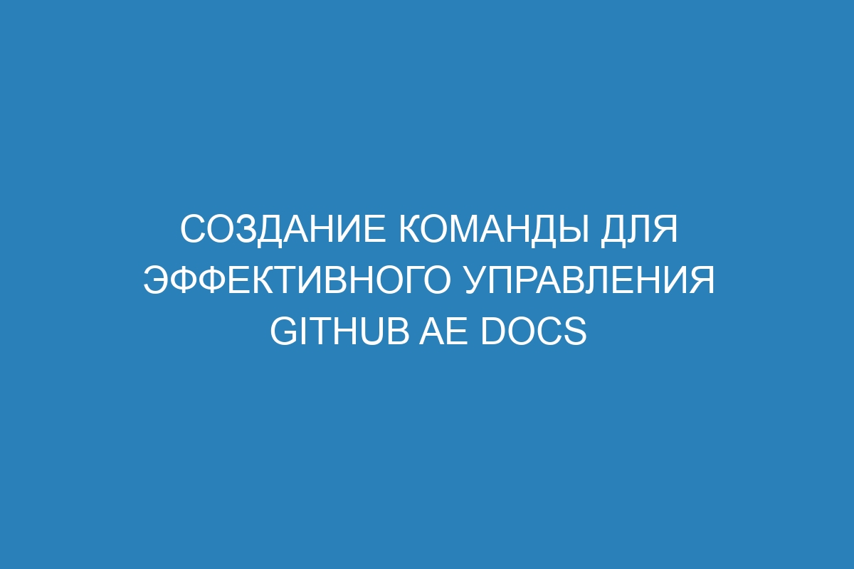 Создание команды для эффективного управления GitHub AE Docs