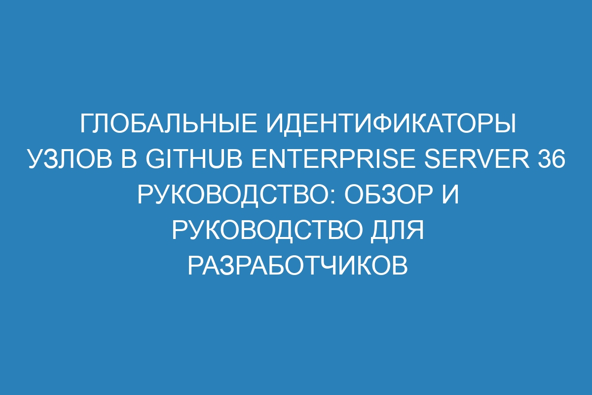 Глобальные идентификаторы узлов в GitHub Enterprise Server 36 руководство: обзор и руководство для разработчиков