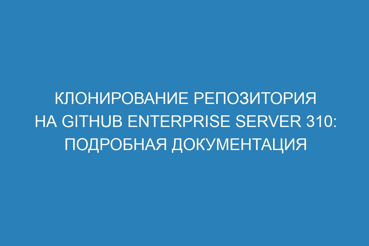 Клонирование репозитория на GitHub Enterprise Server 310: подробная документация