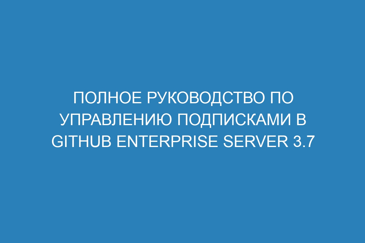 Полное руководство по управлению подписками в GitHub Enterprise Server 3.7