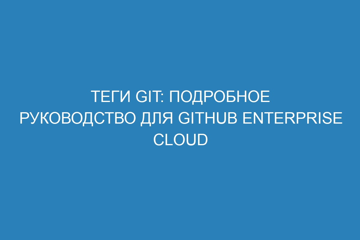 Теги Git: подробное руководство для GitHub Enterprise Cloud