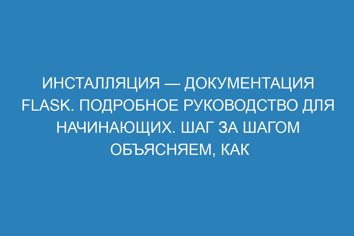 Инсталляция — Документация Flask. Подробное руководство для начинающих. Шаг за шагом объясняем, как установить Flask и начать использовать данную библиотеку для разработки веб-приложений на Python. Полное описание всех необходимых инструментов, библиотек