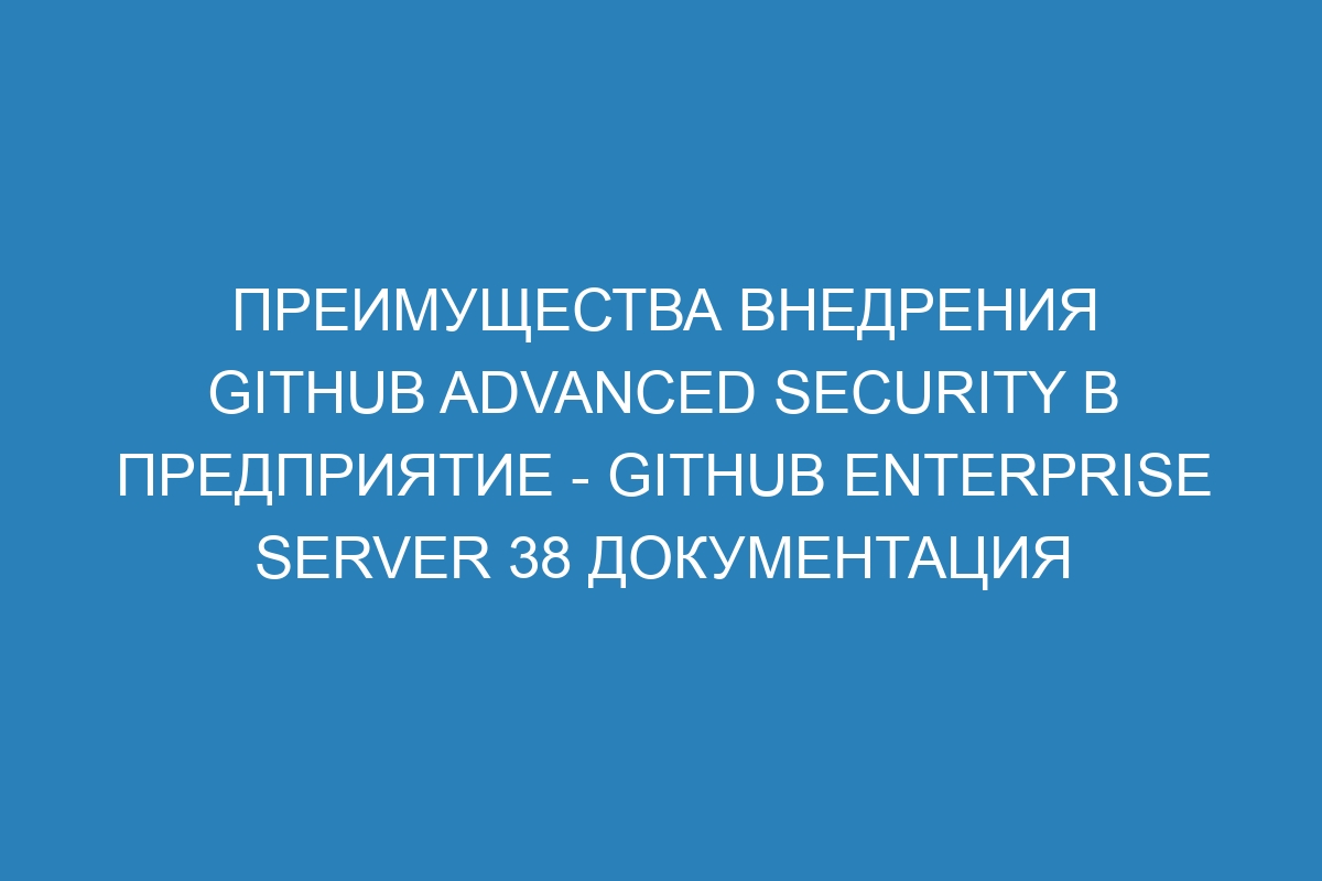 Преимущества внедрения GitHub Advanced Security в предприятие - GitHub Enterprise Server 38 Документация