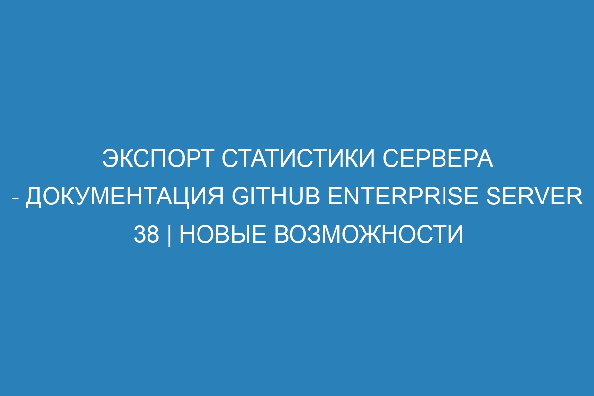 Экспорт статистики сервера - документация GitHub Enterprise Server 38 | Новые возможности