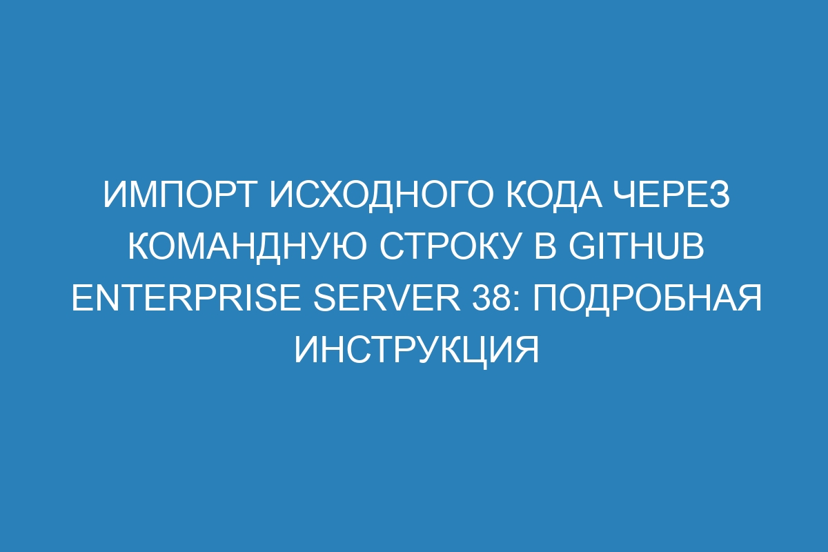 Импорт исходного кода через командную строку в GitHub Enterprise Server 38: подробная инструкция