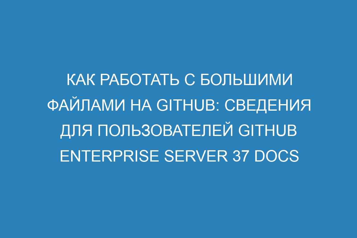 Как работать с большими файлами на GitHub: сведения для пользователей GitHub Enterprise Server 37 Docs