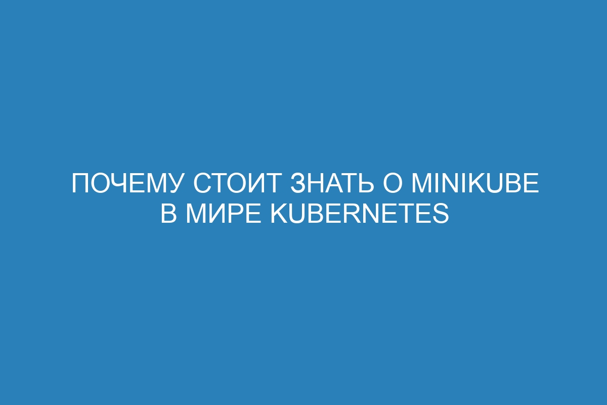 Почему стоит знать о Minikube в мире Kubernetes