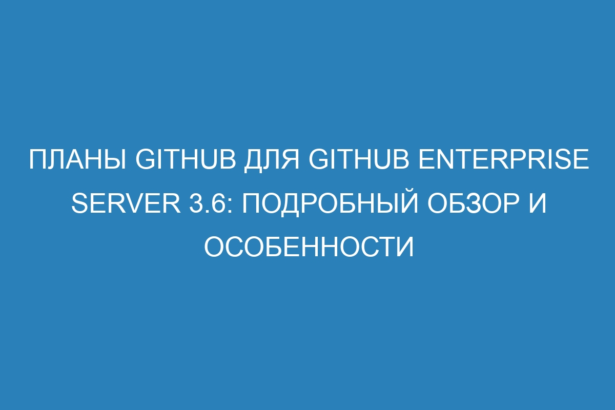 Планы GitHub для GitHub Enterprise Server 3.6: подробный обзор и особенности