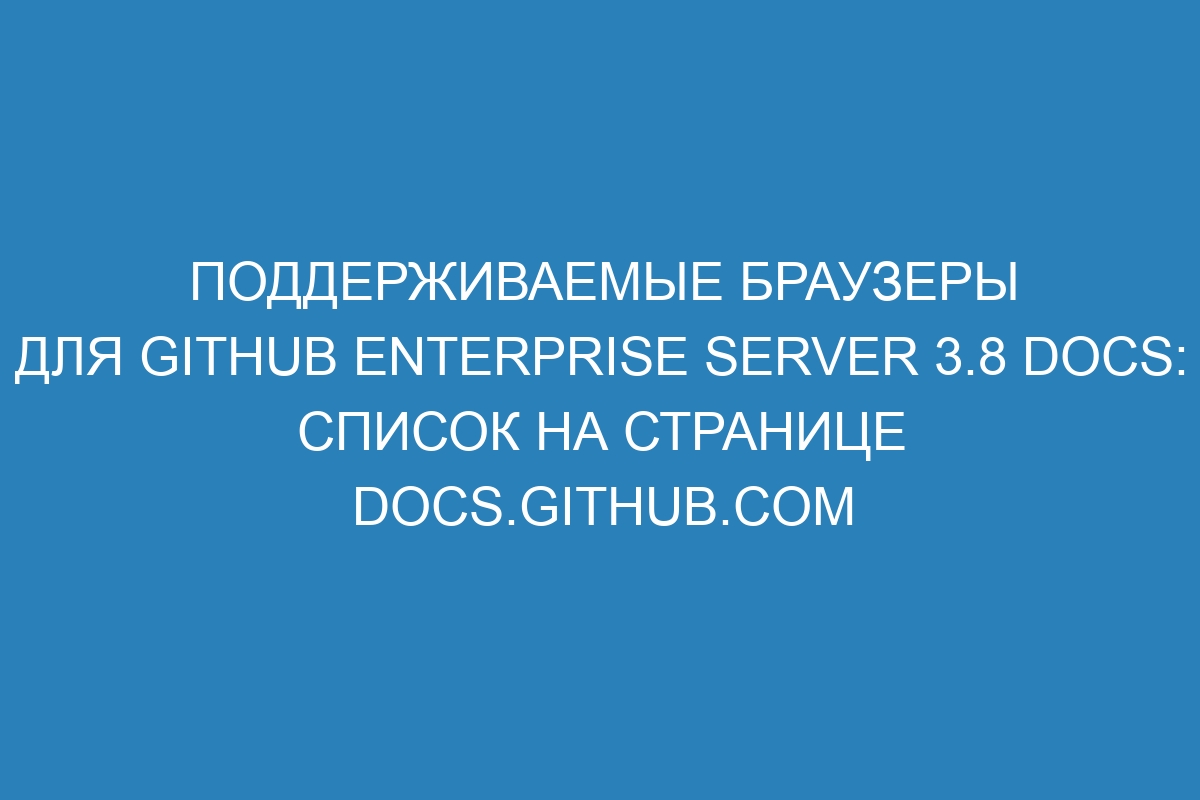 Поддерживаемые браузеры для GitHub Enterprise Server 3.8 Docs: список на странице docs.github.com