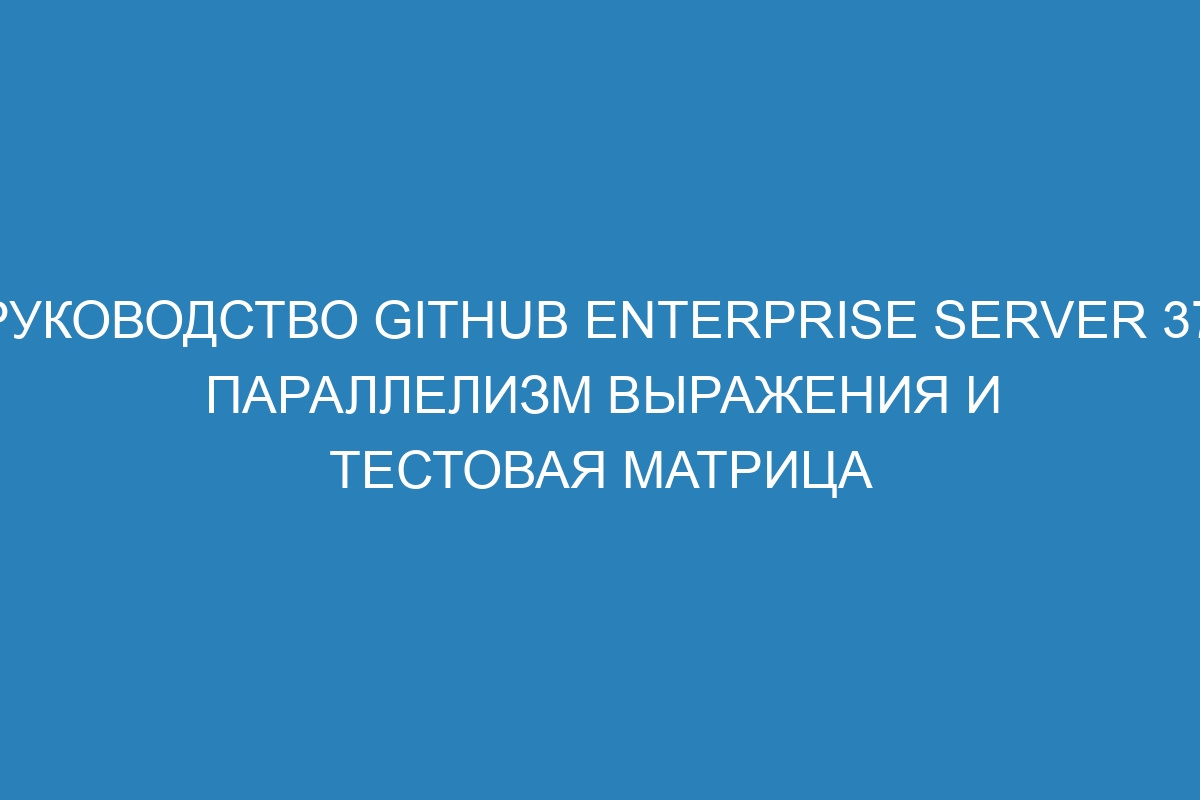 Руководство GitHub Enterprise Server 37: Параллелизм выражения и тестовая матрица