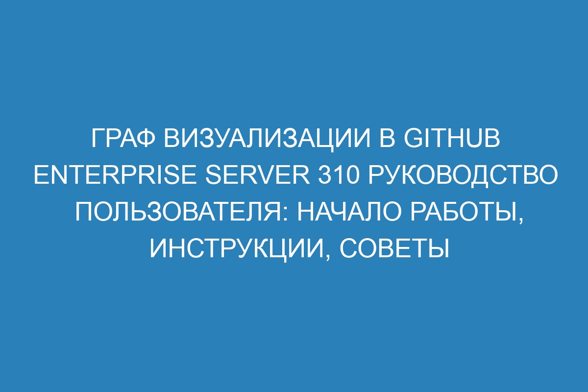 Граф визуализации в GitHub Enterprise Server 310 руководство пользователя: начало работы, инструкции, советы