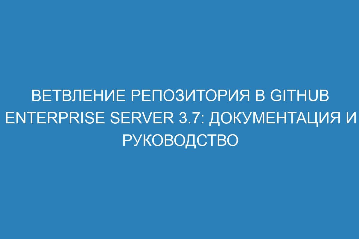 Ветвление репозитория в GitHub Enterprise Server 3.7: документация и руководство