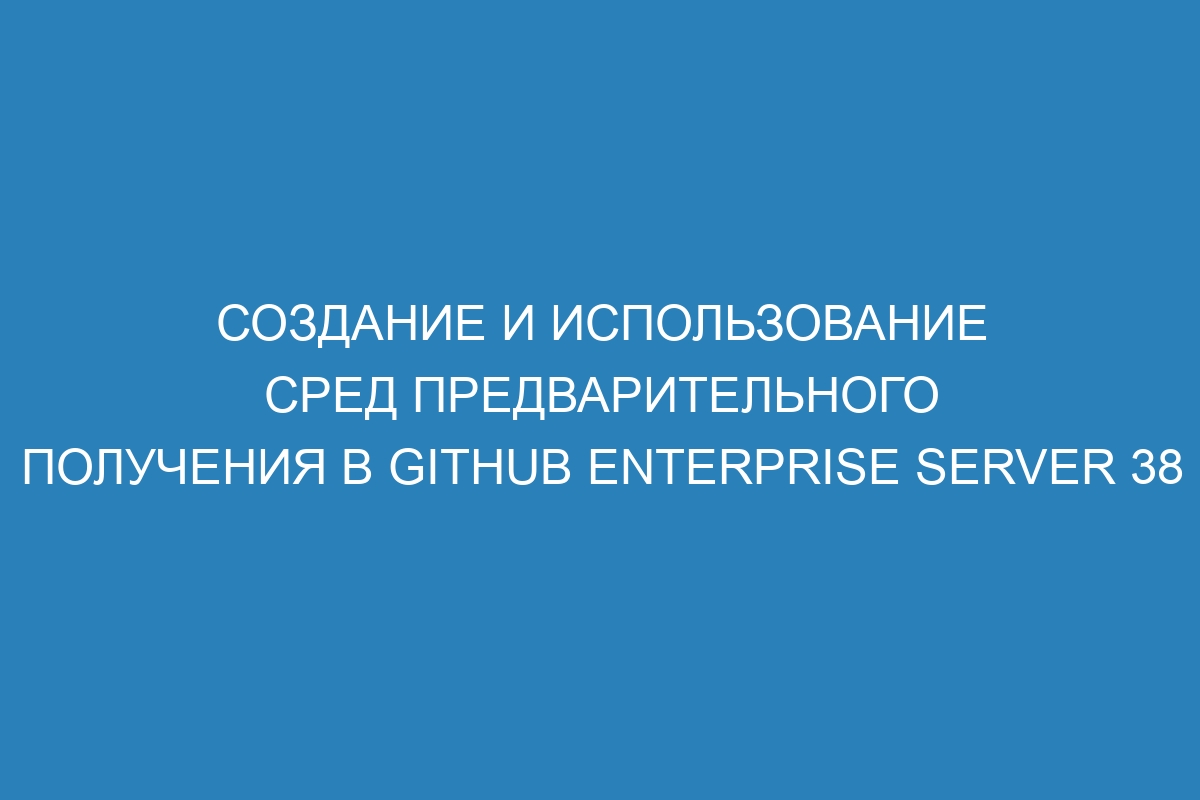 Создание и использование сред предварительного получения в GitHub Enterprise Server 38