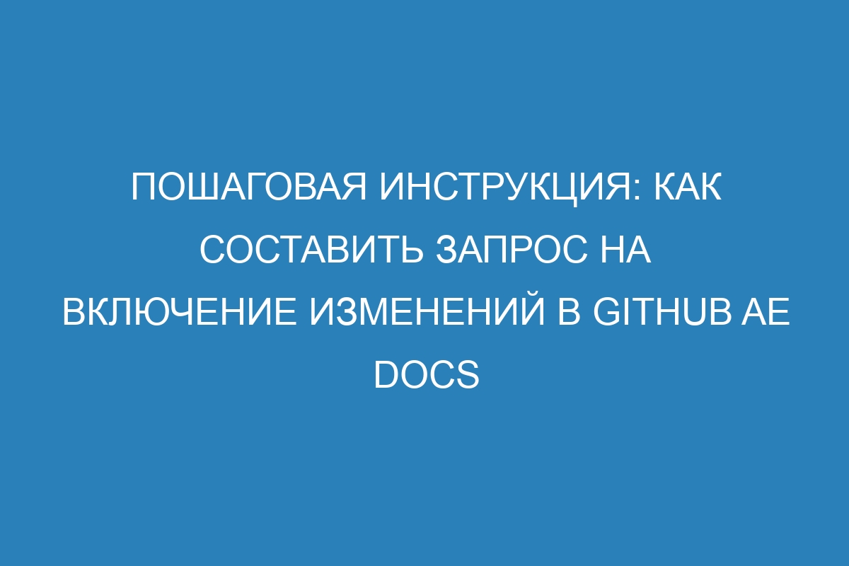 Пошаговая инструкция: как составить запрос на включение изменений в Github AE Docs