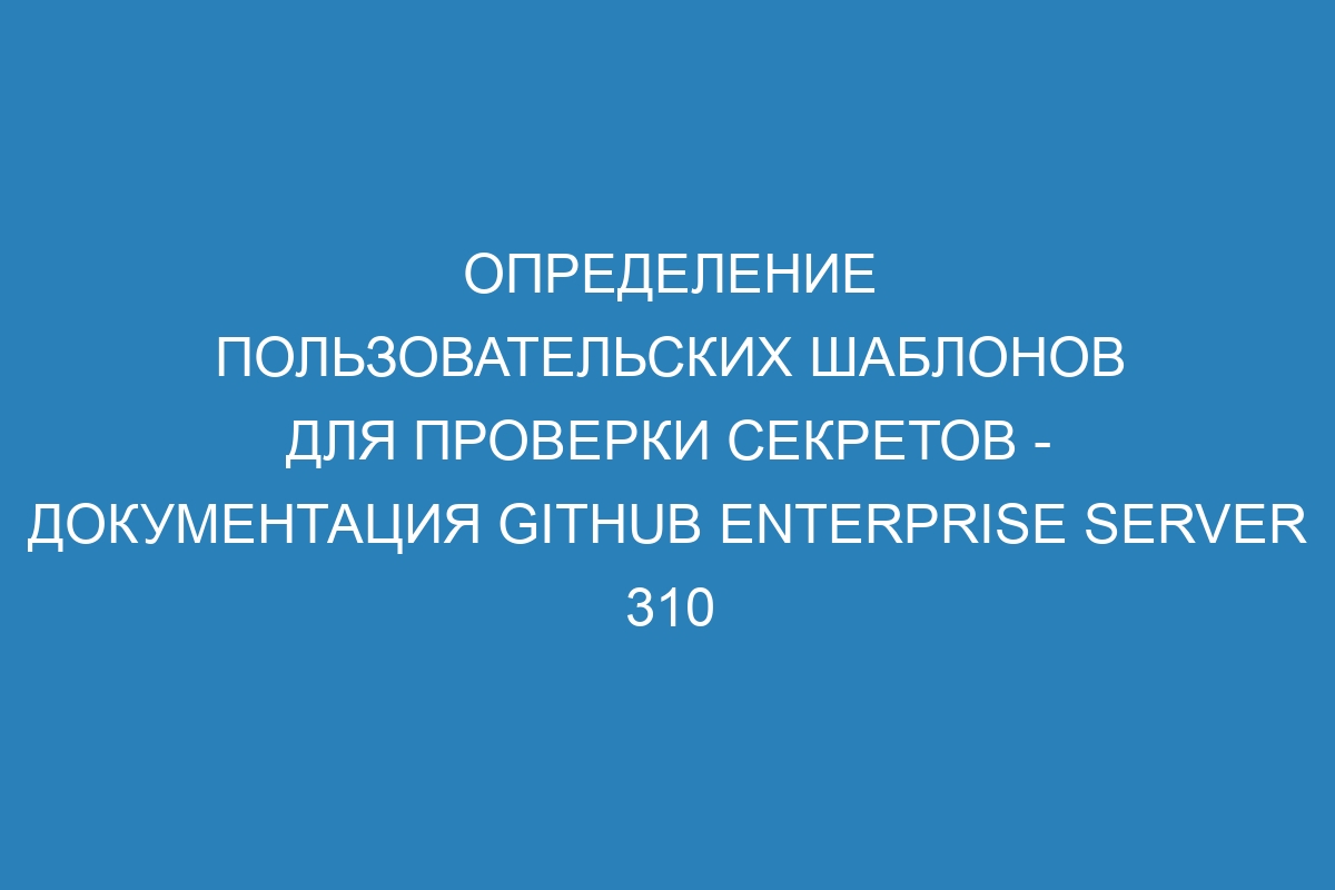 Определение пользовательских шаблонов для проверки секретов - Документация GitHub Enterprise Server 310