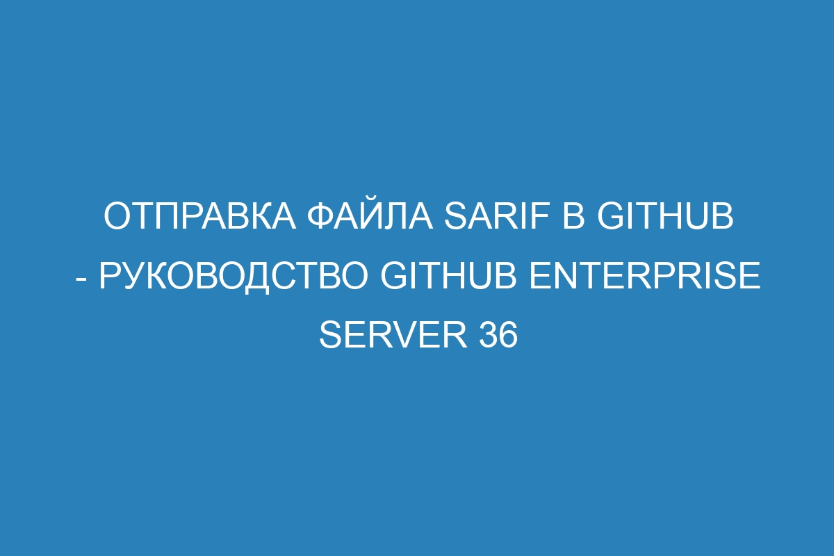 Отправка файла SARIF в GitHub - Руководство GitHub Enterprise Server 36