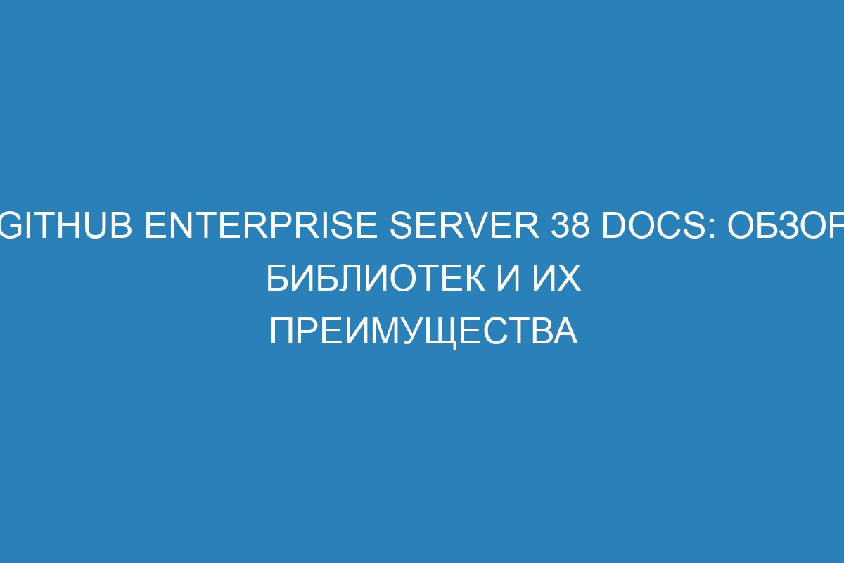 GitHub Enterprise Server 38 Docs: обзор библиотек и их преимущества