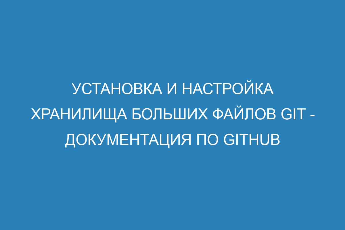 Установка и настройка хранилища больших файлов Git - Документация по GitHub