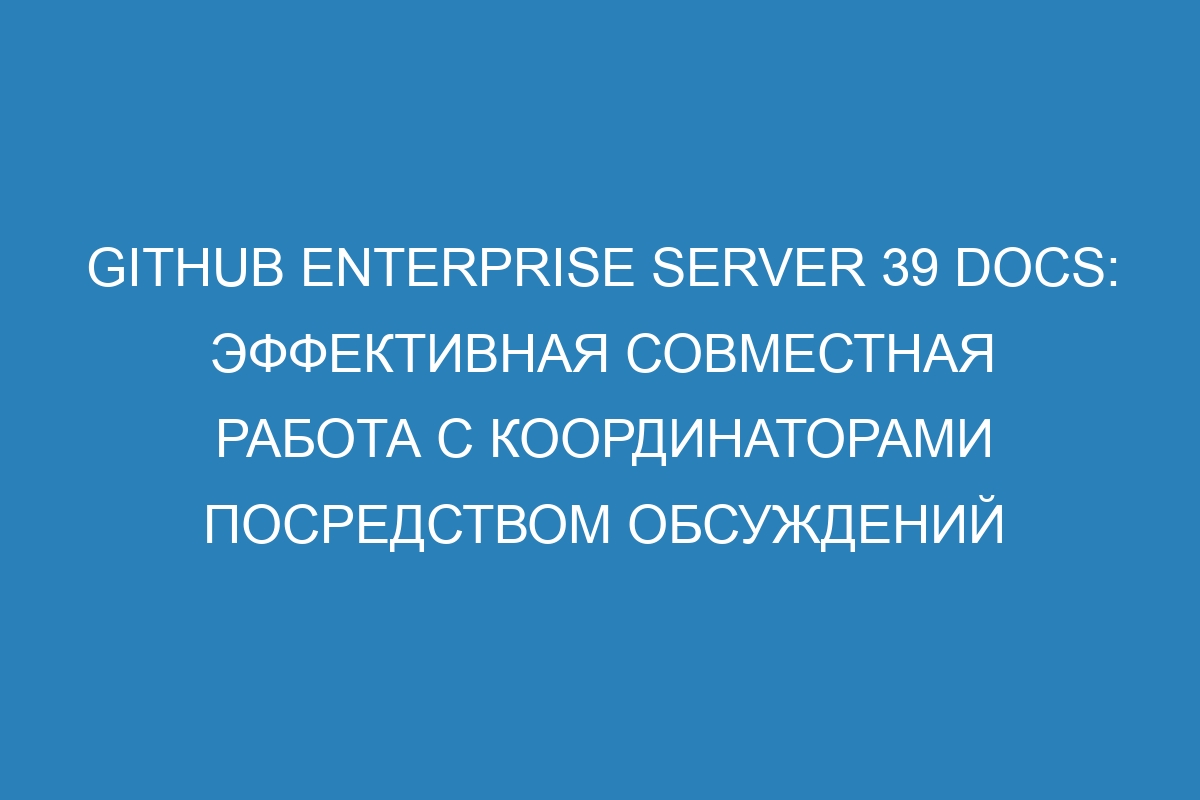 GitHub Enterprise Server 39 Docs: эффективная совместная работа с координаторами посредством обсуждений